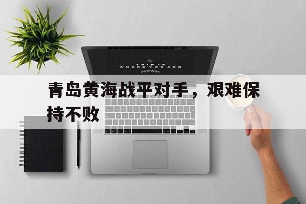 包含青岛黄海战平对手，艰难保持不败的词条