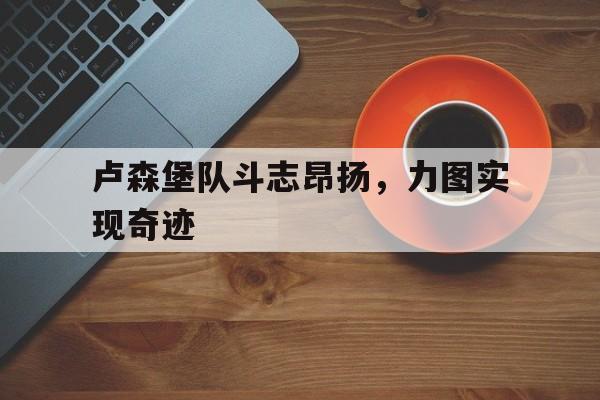 卢森堡队斗志昂扬，力图实现奇迹
